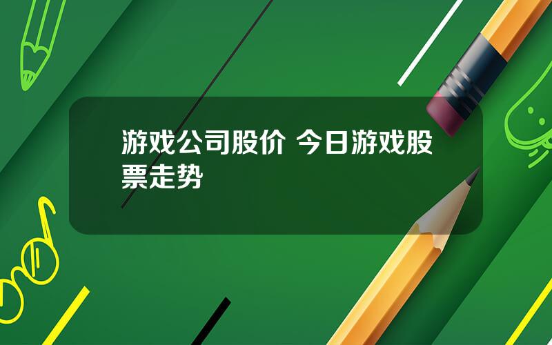 游戏公司股价 今日游戏股票走势